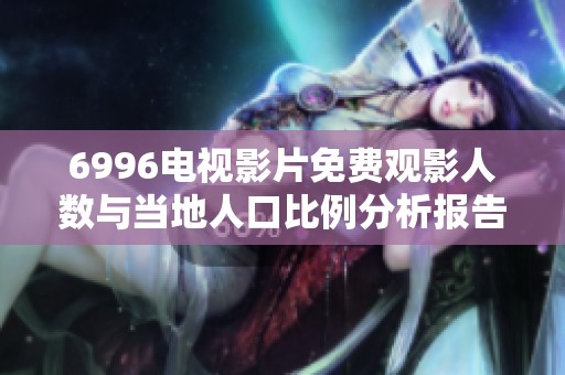6996电视影片免费观影人数与当地人口比例分析报告