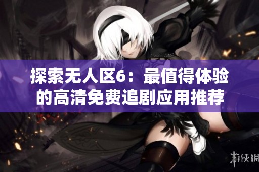 探索无人区6：最值得体验的高清免费追剧应用推荐
