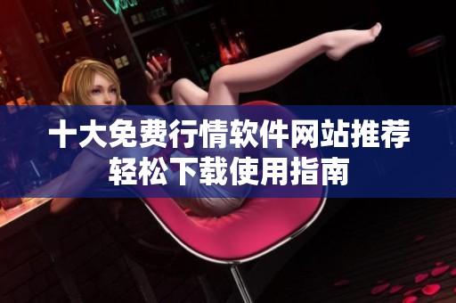 十大免费行情软件网站推荐轻松下载使用指南