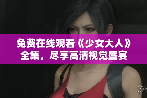 免费在线观看《少女大人》全集，尽享高清视觉盛宴