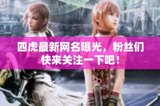四虎最新网名曝光，粉丝们快来关注一下吧！