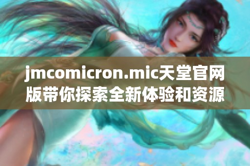jmcomicron.mic天堂官网版带你探索全新体验和资源分享