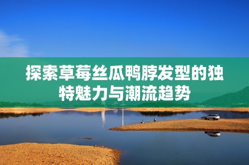 探索草莓丝瓜鸭脖发型的独特魅力与潮流趋势