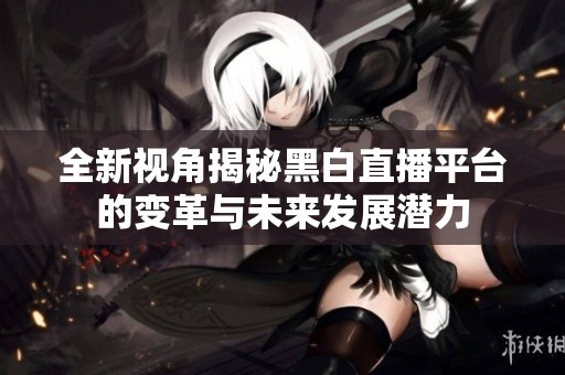全新视角揭秘黑白直播平台的变革与未来发展潜力