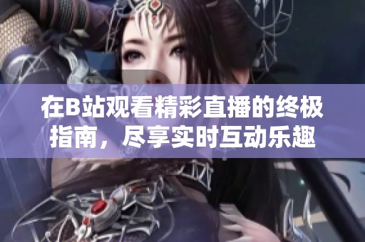 在B站观看精彩直播的终极指南，尽享实时互动乐趣