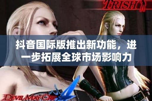 抖音国际版推出新功能，进一步拓展全球市场影响力