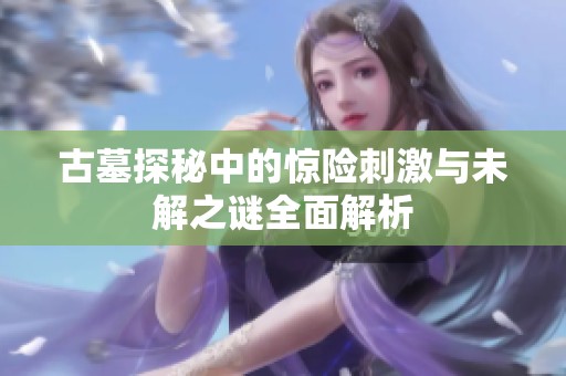 古墓探秘中的惊险刺激与未解之谜全面解析
