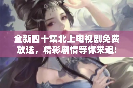 全新四十集北上电视剧免费放送，精彩剧情等你来追!