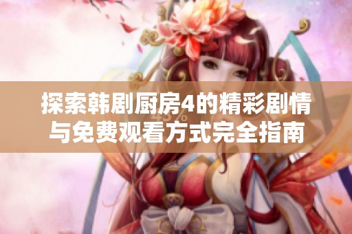 探索韩剧厨房4的精彩剧情与免费观看方式完全指南