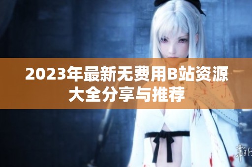 2023年最新无费用B站资源大全分享与推荐