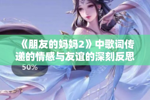 《朋友的妈妈2》中歌词传递的情感与友谊的深刻反思与启示
