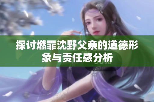 探讨燃罪沈野父亲的道德形象与责任感分析
