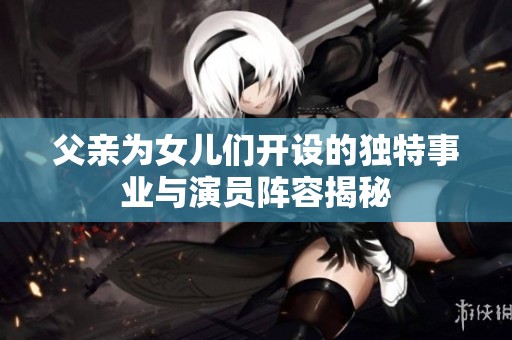 父亲为女儿们开设的独特事业与演员阵容揭秘