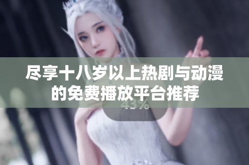 尽享十八岁以上热剧与动漫的免费播放平台推荐