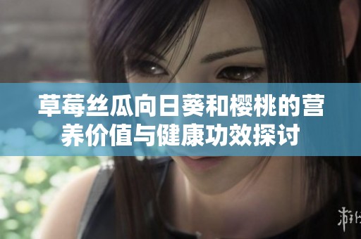 草莓丝瓜向日葵和樱桃的营养价值与健康功效探讨