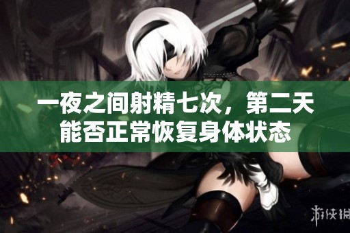 一夜之间射精七次，第二天能否正常恢复身体状态