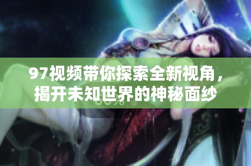 97视频带你探索全新视角，揭开未知世界的神秘面纱