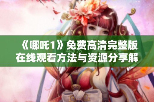 《哪吒1》免费高清完整版在线观看方法与资源分享解析
