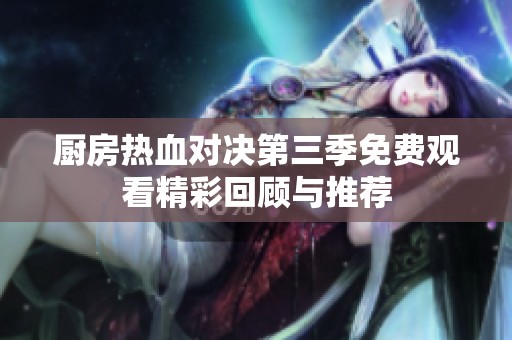 厨房热血对决第三季免费观看精彩回顾与推荐
