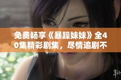 免费畅享《暴躁妹妹》全40集精彩剧集，尽情追剧不容错过