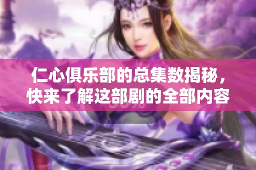 仁心俱乐部的总集数揭秘，快来了解这部剧的全部内容吧