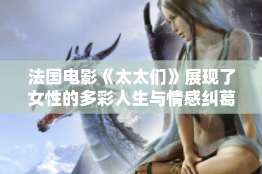 法国电影《太太们》展现了女性的多彩人生与情感纠葛
