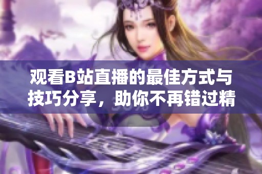 观看B站直播的最佳方式与技巧分享，助你不再错过精彩瞬间
