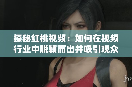 探秘红桃视频：如何在视频行业中脱颖而出并吸引观众的注意