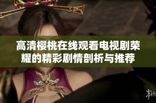 高清樱桃在线观看电视剧荣耀的精彩剧情剖析与推荐