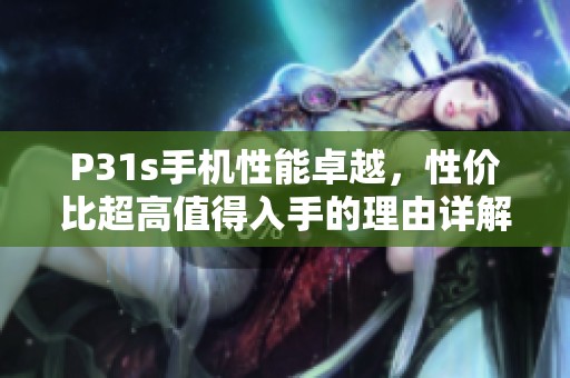 P31s手机性能卓越，性价比超高值得入手的理由详解