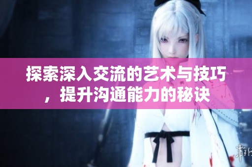 探索深入交流的艺术与技巧，提升沟通能力的秘诀