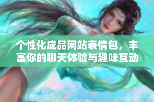 个性化成品网站表情包，丰富你的聊天体验与趣味互动