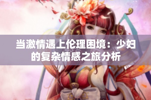 当激情遇上伦理困境：少妇的复杂情感之旅分析