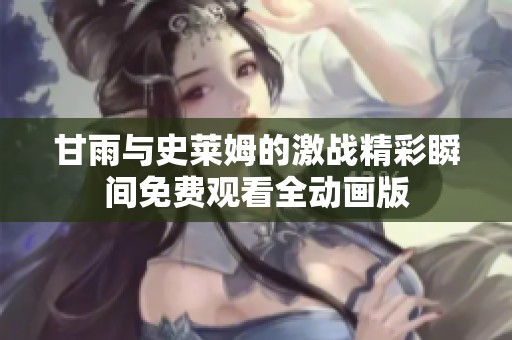 甘雨与史莱姆的激战精彩瞬间免费观看全动画版