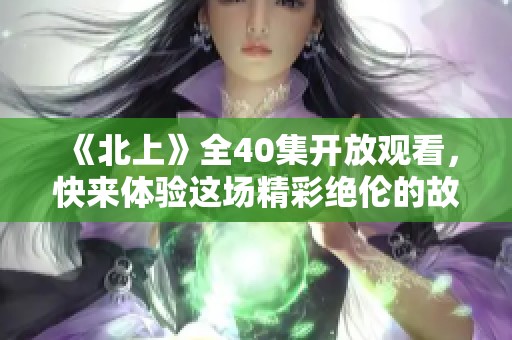 《北上》全40集开放观看，快来体验这场精彩绝伦的故事旅程