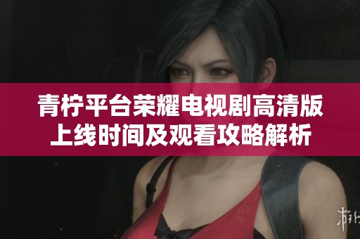 青柠平台荣耀电视剧高清版上线时间及观看攻略解析