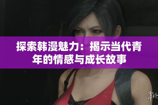 探索韩漫魅力：揭示当代青年的情感与成长故事