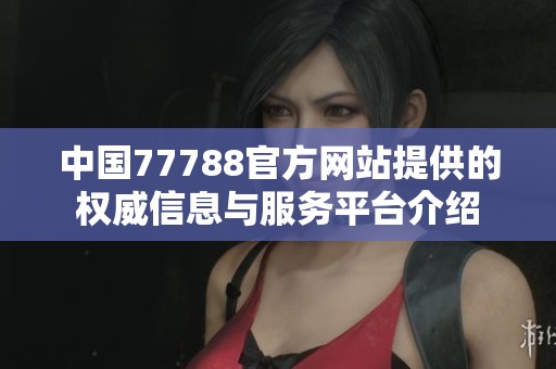 中国77788官方网站提供的权威信息与服务平台介绍