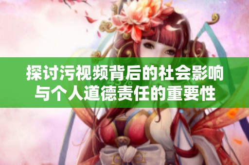 探讨污视频背后的社会影响与个人道德责任的重要性