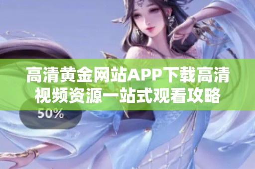 高清黄金网站APP下载高清视频资源一站式观看攻略