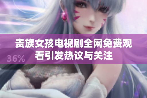 贵族女孩电视剧全网免费观看引发热议与关注