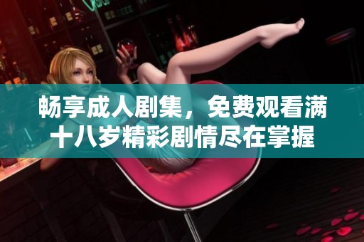 畅享成人剧集，免费观看满十八岁精彩剧情尽在掌握