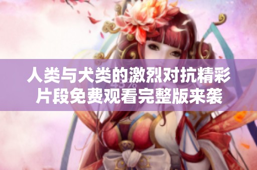 人类与犬类的激烈对抗精彩片段免费观看完整版来袭